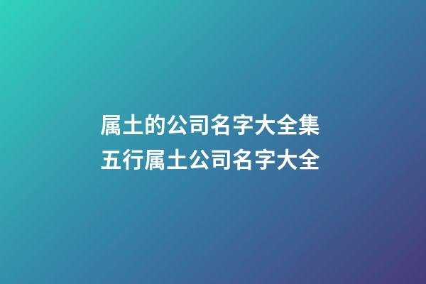 属土的公司名字大全集 五行属土公司名字大全-第1张-公司起名-玄机派